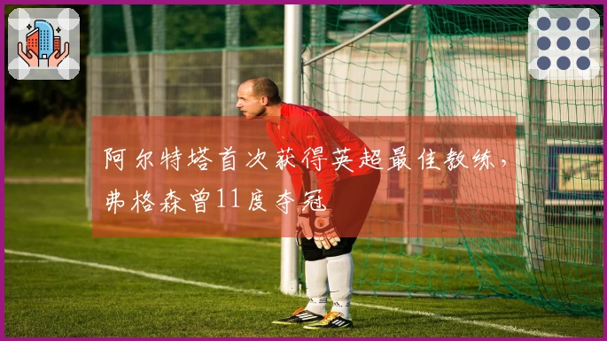 阿尔特塔首次获得英超最佳教练，弗格森曾11度夺冠