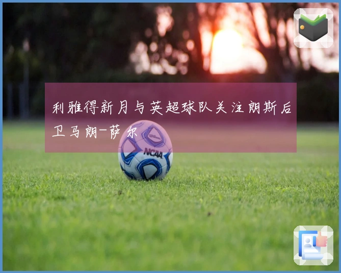 利雅得新月与英超球队关注朗斯后卫马朗-萨尔