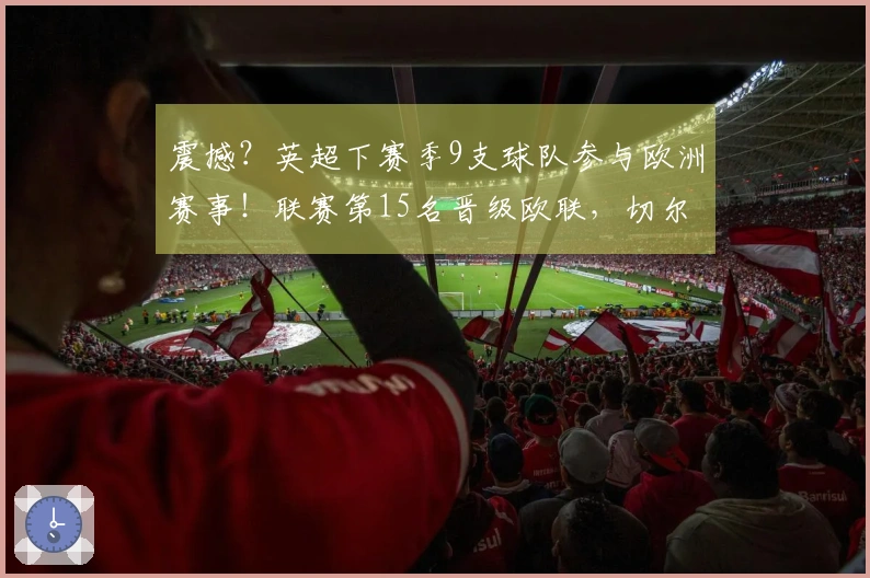 震撼？英超下赛季9支球队参与欧洲赛事！联赛第15名晋级欧联，切尔西第10名无缘资格