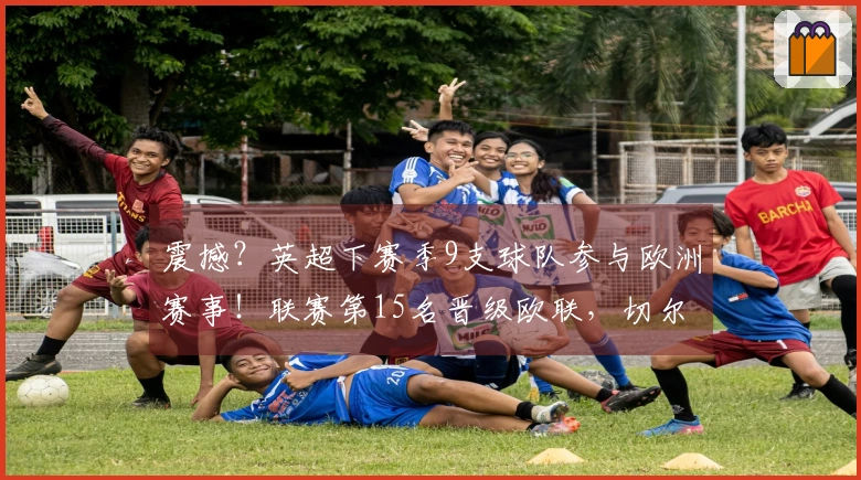震撼?英超下赛季9支球队参与欧洲赛事!联赛第15名晋级欧联,切尔西第10名无缘资格